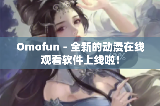 Omofun - 全新的动漫在线观看软件上线啦！