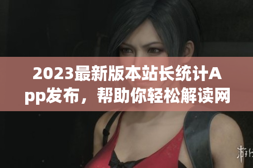 2023最新版本站长统计App发布，帮助你轻松解读网站数据