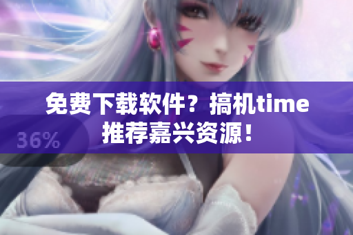 免费下载软件？搞机time推荐嘉兴资源！