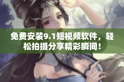 免费安装9.1短视频软件，轻松拍摄分享精彩瞬间！