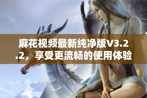 麻花视频最新纯净版V3.2.2，享受更流畅的使用体验