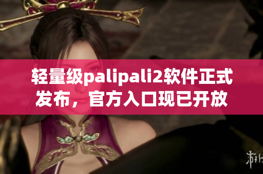 轻量级palipali2软件正式发布，官方入口现已开放