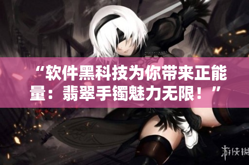 “软件黑科技为你带来正能量：翡翠手镯魅力无限！”