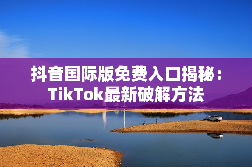 抖音国际版免费入口揭秘：TikTok最新破解方法