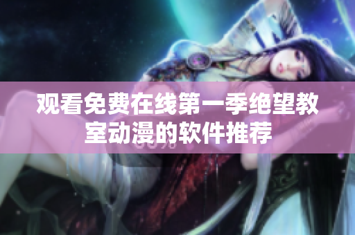 观看免费在线第一季绝望教室动漫的软件推荐