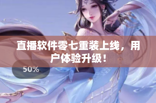 直播软件零七重装上线，用户体验升级！