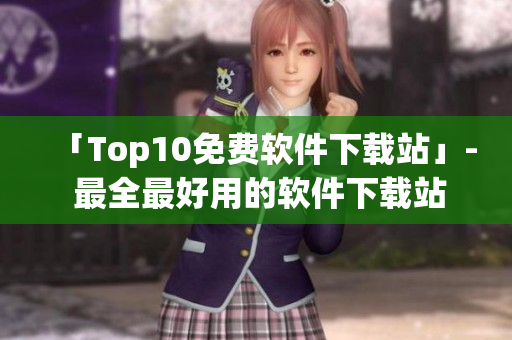 「Top10免费软件下载站」- 最全最好用的软件下载站排行榜
