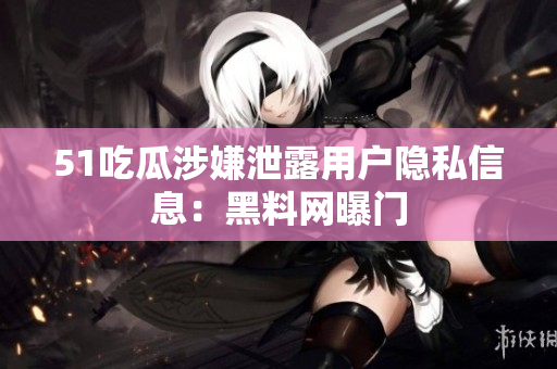 51吃瓜涉嫌泄露用户隐私信息：黑料网曝门