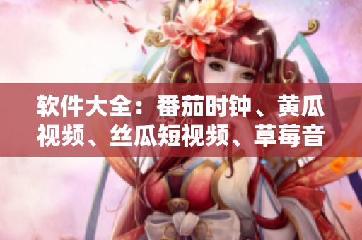 软件大全：番茄时钟、黄瓜视频、丝瓜短视频、草莓音乐、秋葵直播