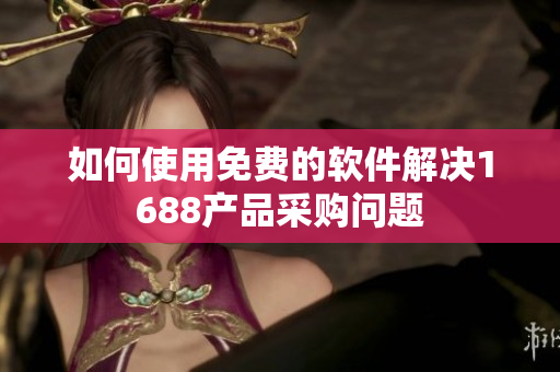 如何使用免费的软件解决1688产品采购问题