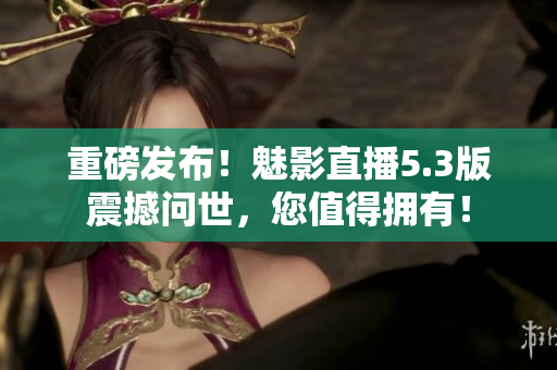 重磅发布！魅影直播5.3版震撼问世，您值得拥有！