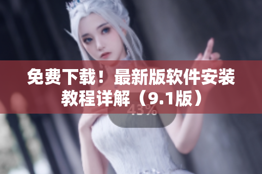 免费下载！最新版软件安装教程详解（9.1版）