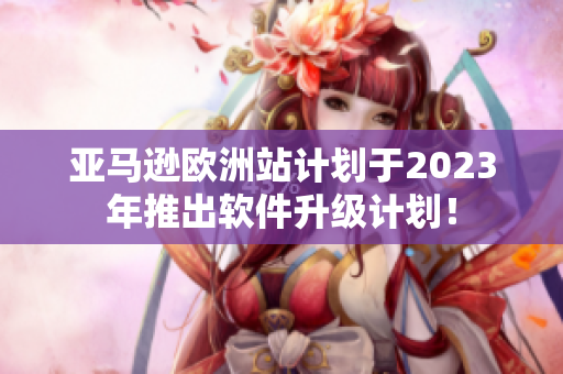 亚马逊欧洲站计划于2023年推出软件升级计划！