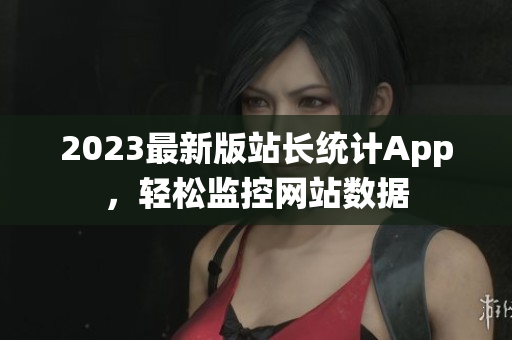 2023最新版站长统计App，轻松监控网站数据
