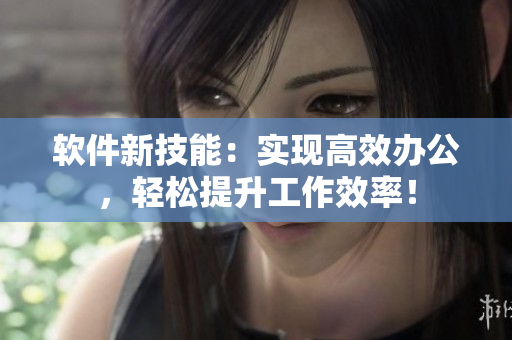软件新技能：实现高效办公，轻松提升工作效率！