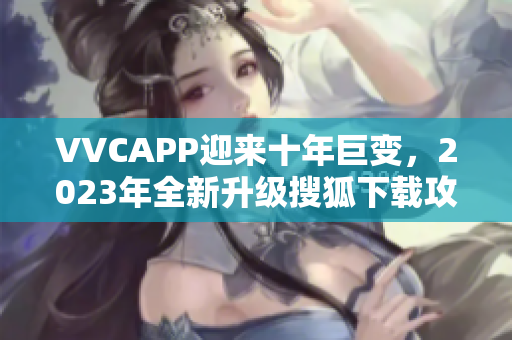 VVCAPP迎来十年巨变，2023年全新升级搜狐下载攻略