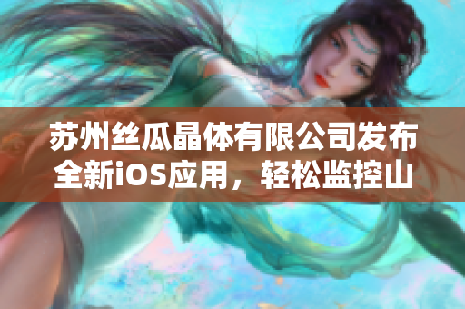 苏州丝瓜晶体有限公司发布全新iOS应用，轻松监控山东座！