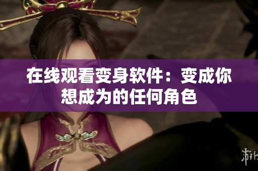 在线观看变身软件：变成你想成为的任何角色