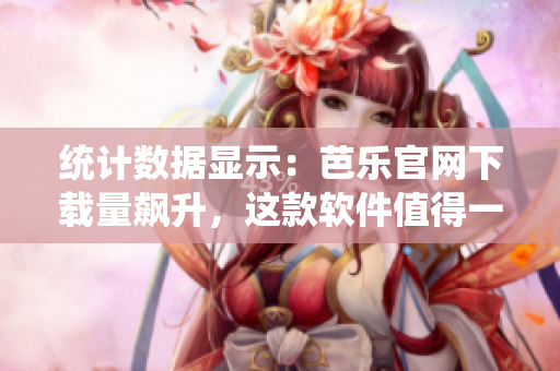 统计数据显示：芭乐官网下载量飙升，这款软件值得一试！