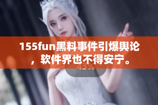 155fun黑料事件引爆舆论，软件界也不得安宁。