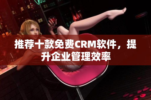推荐十款免费CRM软件，提升企业管理效率
