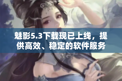 魅影5.3下载现已上线，提供高效、稳定的软件服务