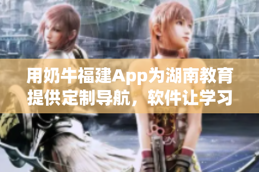 用奶牛福建App为湖南教育提供定制导航，软件让学习更便利