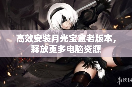 高效安装月光宝盒老版本，释放更多电脑资源