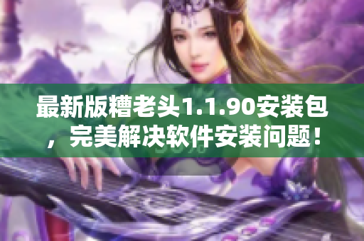 最新版糟老头1.1.90安装包，完美解决软件安装问题！