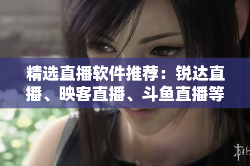 精选直播软件推荐：锐达直播、映客直播、斗鱼直播等