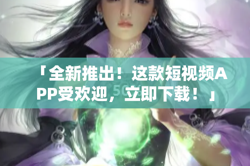 「全新推出！这款短视频APP受欢迎，立即下载！」