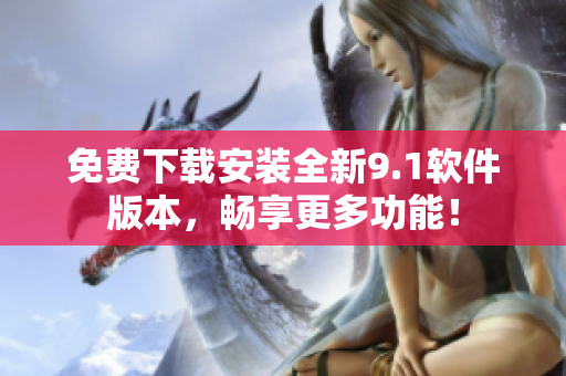 免费下载安装全新9.1软件版本，畅享更多功能！