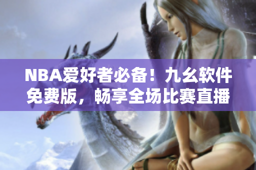 NBA爱好者必备！九幺软件免费版，畅享全场比赛直播