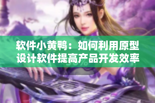 软件小黄鸭：如何利用原型设计软件提高产品开发效率？