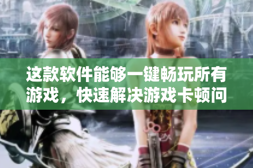 这款软件能够一键畅玩所有游戏，快速解决游戏卡顿问题
