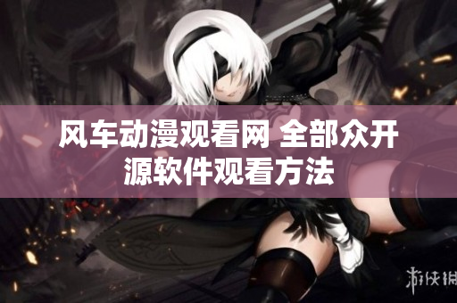 风车动漫观看网 全部众开源软件观看方法