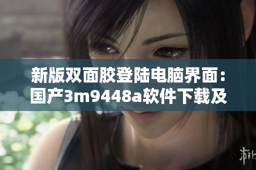 新版双面胶登陆电脑界面：国产3m9448a软件下载及使用方法！