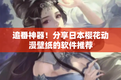 追番神器！分享日本樱花动漫壁纸的软件推荐