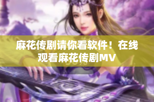 麻花传剧请你看软件！在线观看麻花传剧MV