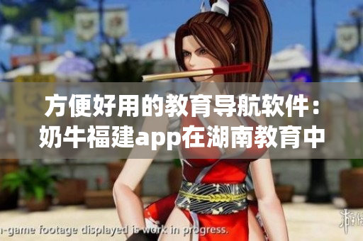 方便好用的教育导航软件：奶牛福建app在湖南教育中带来大改善