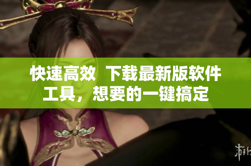 快速高效  下载最新版软件工具，想要的一键搞定