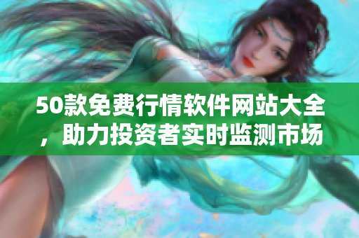 50款免费行情软件网站大全，助力投资者实时监测市场动态