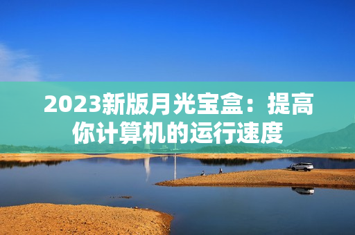 2023新版月光宝盒：提高你计算机的运行速度