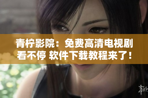青柠影院：免费高清电视剧看不停 软件下载教程来了！