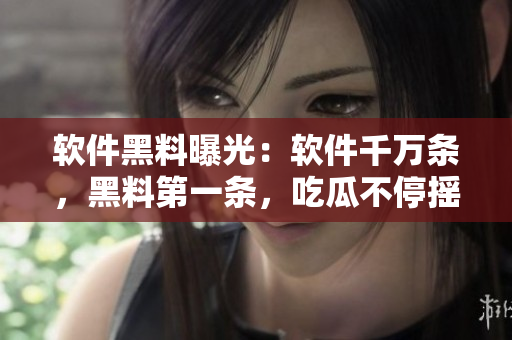 软件黑料曝光：软件千万条，黑料第一条，吃瓜不停摇！
