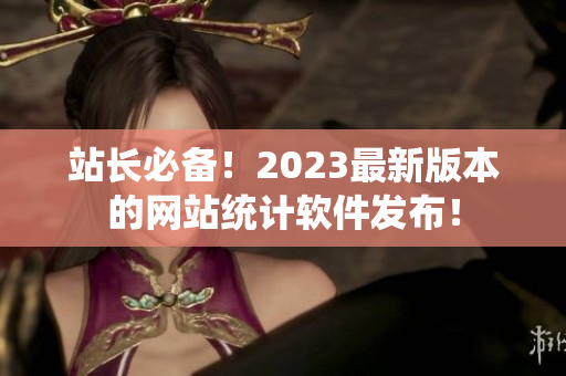站长必备！2023最新版本的网站统计软件发布！