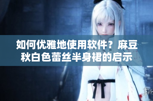 如何优雅地使用软件？麻豆秋白色蕾丝半身裙的启示