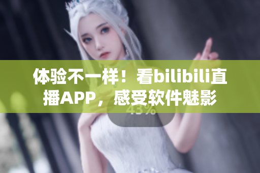 体验不一样！看bilibili直播APP，感受软件魅影