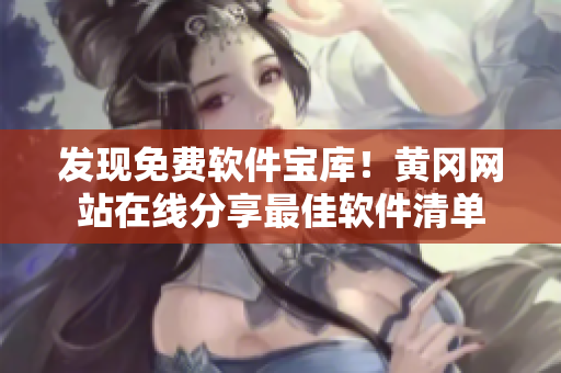 发现免费软件宝库！黄冈网站在线分享最佳软件清单