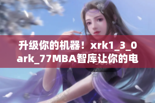升级你的机器！xrk1_3_0ark_77MBA智库让你的电脑更快更稳定